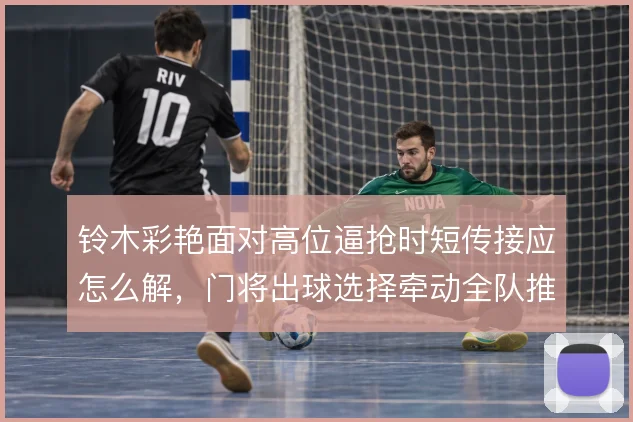 铃木彩艳面对高位逼抢时短传接应怎么解,门将出球选择牵动全队推进