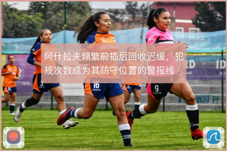 阿什拉夫频繁前插后回收迟缓,犯规次数成为其防守位置的警报线