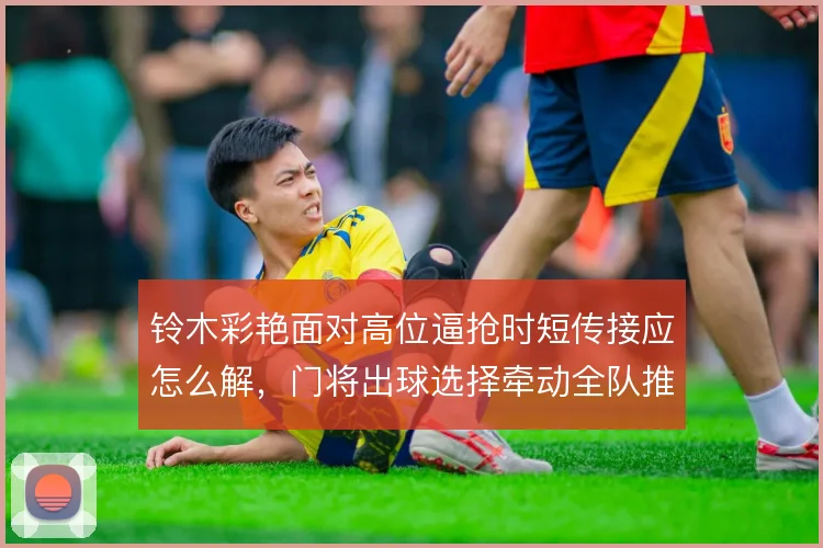 铃木彩艳面对高位逼抢时短传接应怎么解,门将出球选择牵动全队推进