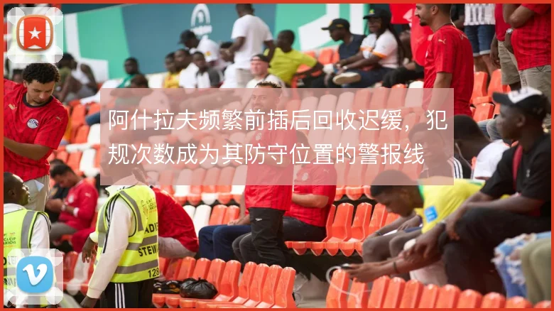 阿什拉夫频繁前插后回收迟缓,犯规次数成为其防守位置的警报线