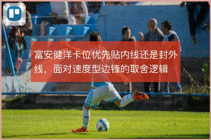 富安健洋卡位优先贴内线还是封外线,面对速度型边锋的取舍逻辑