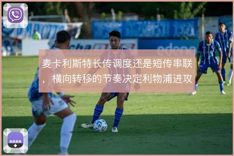 麦卡利斯特长传调度还是短传串联,横向转移的节奏决定利物浦进攻方向