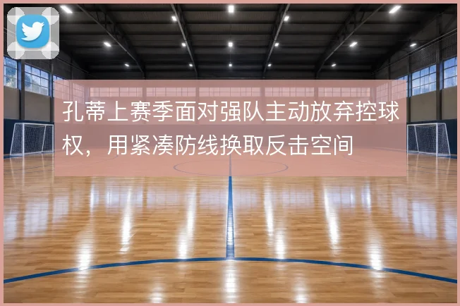 孔蒂上赛季面对强队主动放弃控球权,用紧凑防线换取反击空间