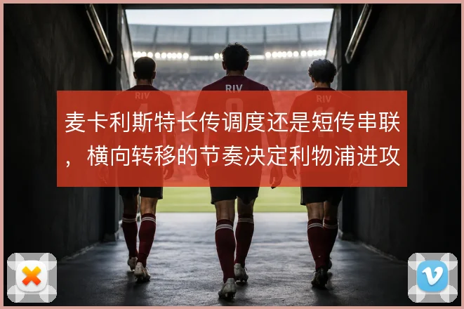 麦卡利斯特长传调度还是短传串联,横向转移的节奏决定利物浦进攻方向