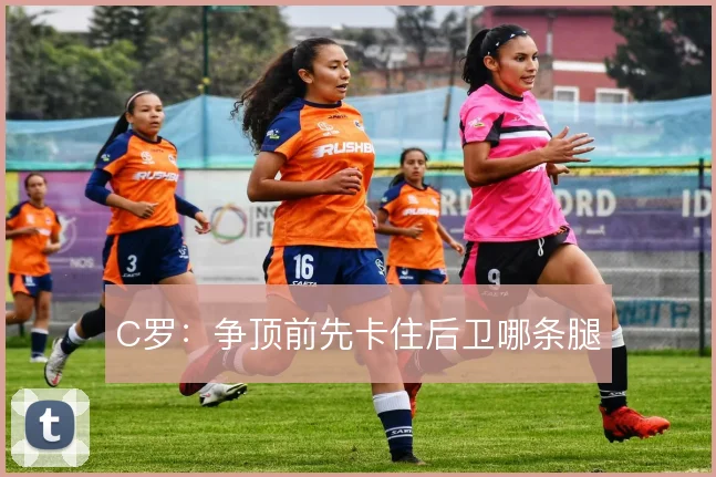 C罗：争顶前先卡住后卫哪条腿