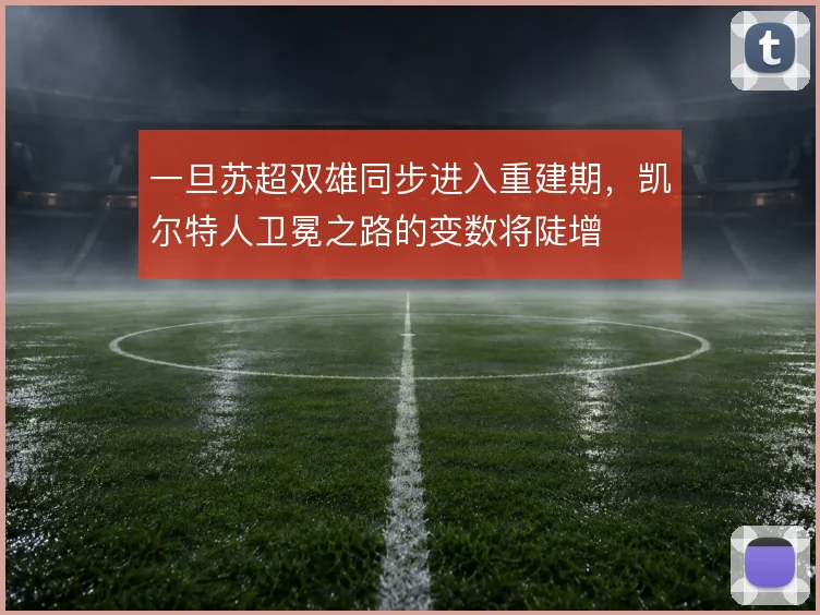 一旦苏超双雄同步进入重建期,凯尔特人卫冕之路的变数将陡增