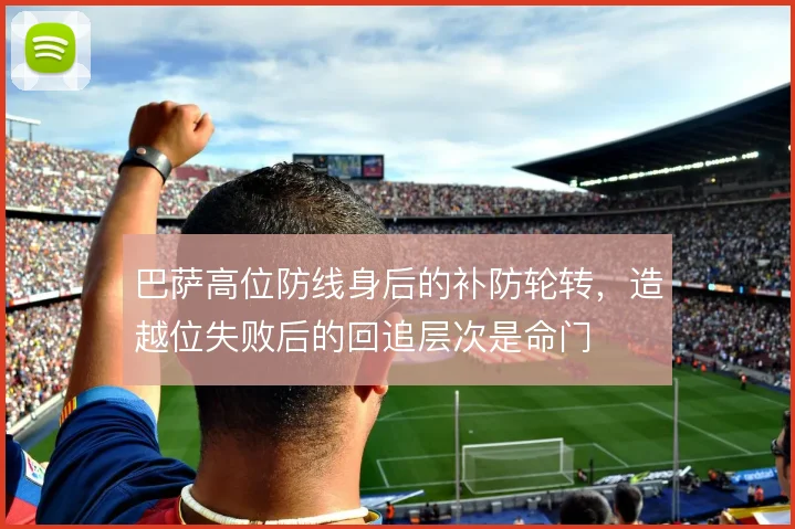 巴萨高位防线身后的补防轮转,造越位失败后的回追层次是命门
