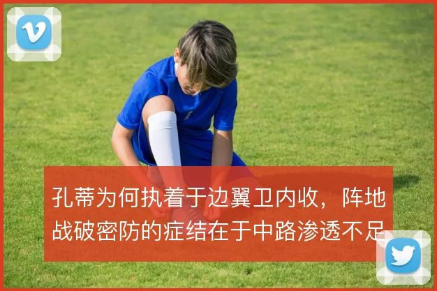 孔蒂为何执着于边翼卫内收,阵地战破密防的症结在于中路渗透不足