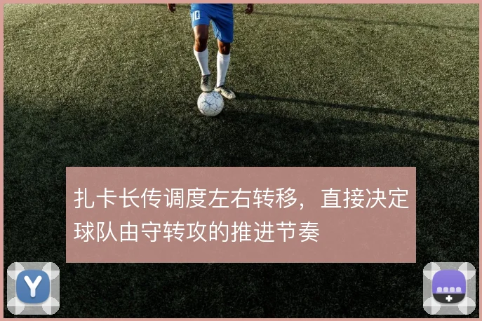 扎卡长传调度左右转移,直接决定球队由守转攻的推进节奏