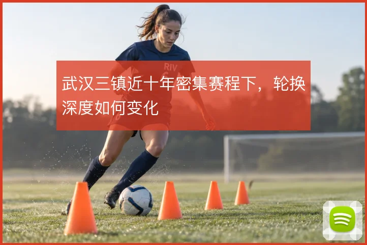武汉三镇近十年密集赛程下，轮换深度如何变化