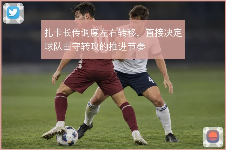 扎卡长传调度左右转移,直接决定球队由守转攻的推进节奏