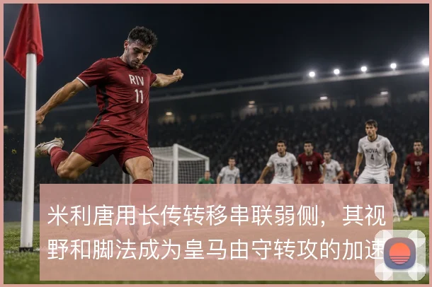 米利唐用长传转移串联弱侧,其视野和脚法成为皇马由守转攻的加速器