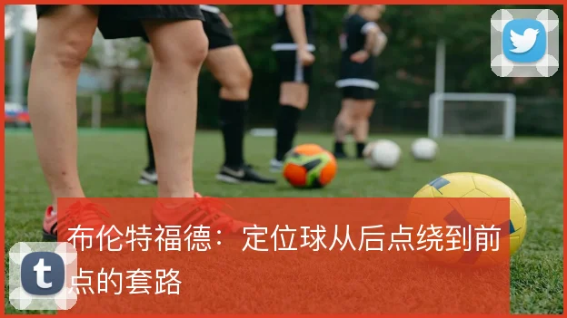 布伦特福德:定位球从后点绕到前点的套路