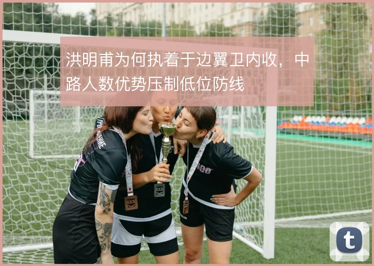 洪明甫为何执着于边翼卫内收,中路人数优势压制低位防线