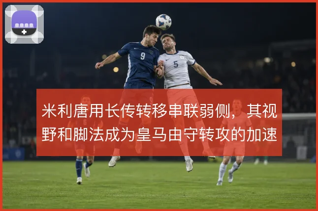 米利唐用长传转移串联弱侧,其视野和脚法成为皇马由守转攻的加速器