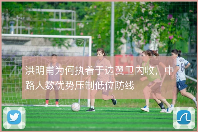 洪明甫为何执着于边翼卫内收,中路人数优势压制低位防线