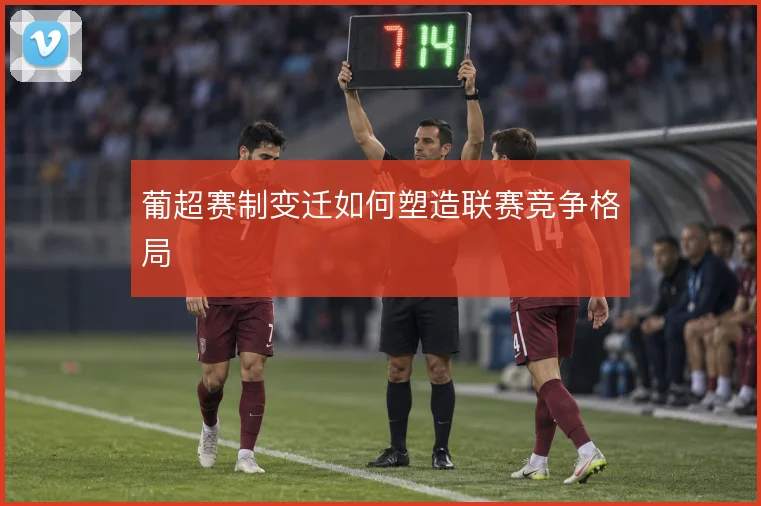 葡超赛制变迁如何塑造联赛竞争格局