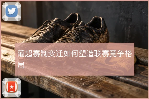 葡超赛制变迁如何塑造联赛竞争格局