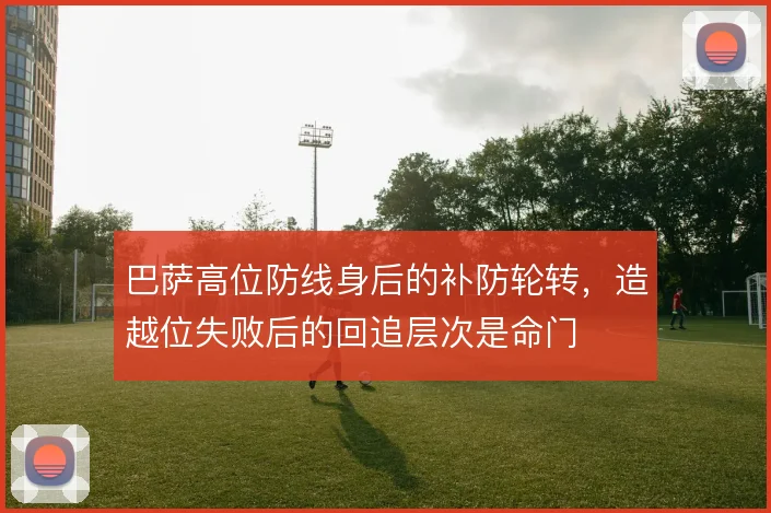 巴萨高位防线身后的补防轮转,造越位失败后的回追层次是命门
