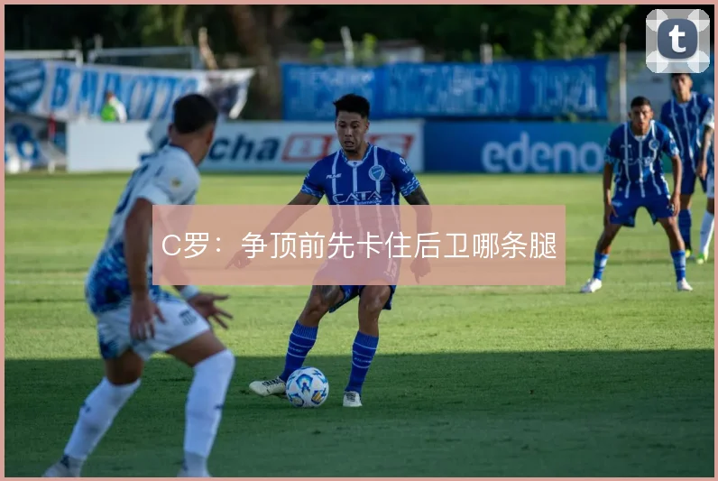C罗：争顶前先卡住后卫哪条腿