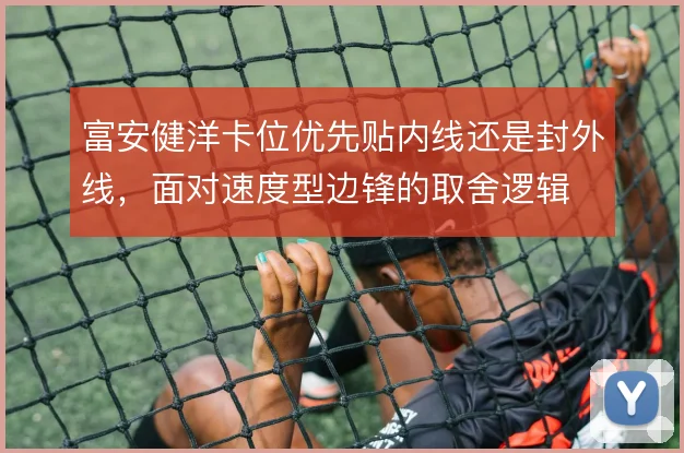 富安健洋卡位优先贴内线还是封外线,面对速度型边锋的取舍逻辑